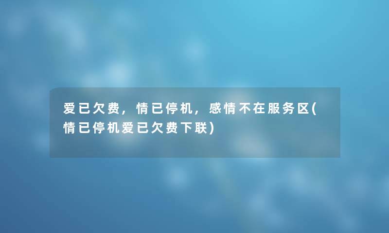 爱已欠费,情已停机,感情不在服务区(情已停机爱已欠费下联) 爱已欠费,情已停机,感情不在服务区(情已停机爱已欠费下联)