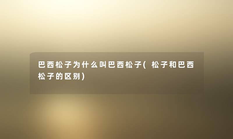 巴西松子为什么叫巴西松子(松子和巴西松子的区别) 巴西松子为什么叫巴西松子(松子和巴西松子的区别)