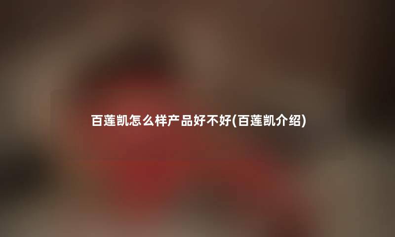 百莲凯怎么样好不好(百莲凯介绍) 百莲凯怎么样好不好(百莲凯介绍)