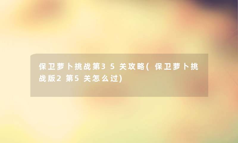 保卫萝卜挑战第35关攻略(保卫萝卜挑战版2第5关怎么过) 保卫萝卜挑战第35关攻略(保卫萝卜挑战版2第5关怎么过)