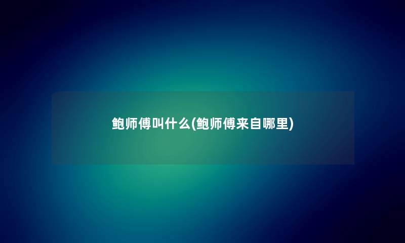 鲍师傅叫什么(鲍师傅来自哪里) 鲍师傅叫什么(鲍师傅来自哪里)