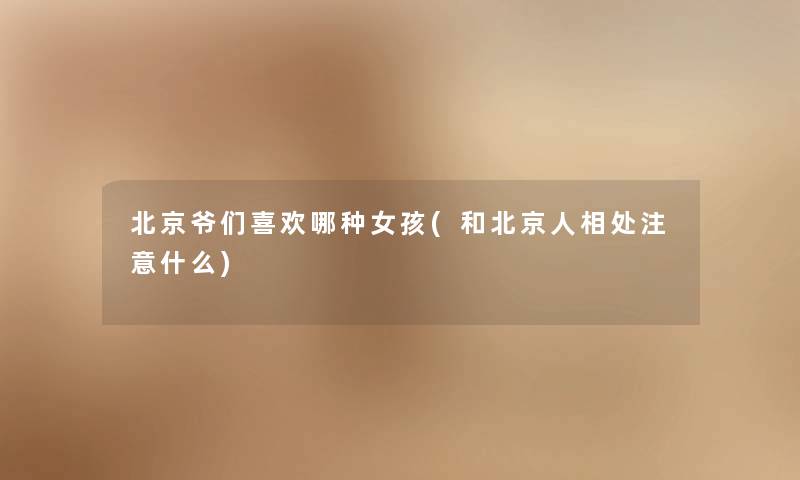 北京爷们喜欢哪种女孩(和北京人相处什么) 北京爷们喜欢哪种女孩(和北京人相处什么)