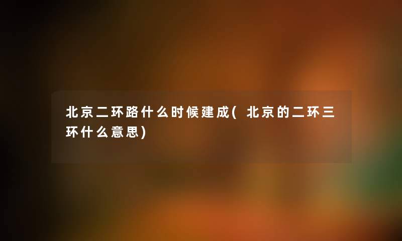北京二环路什么时候建成(北京的二环三环什么意思) 北京二环路什么时候建成(北京的二环三环什么意思)
