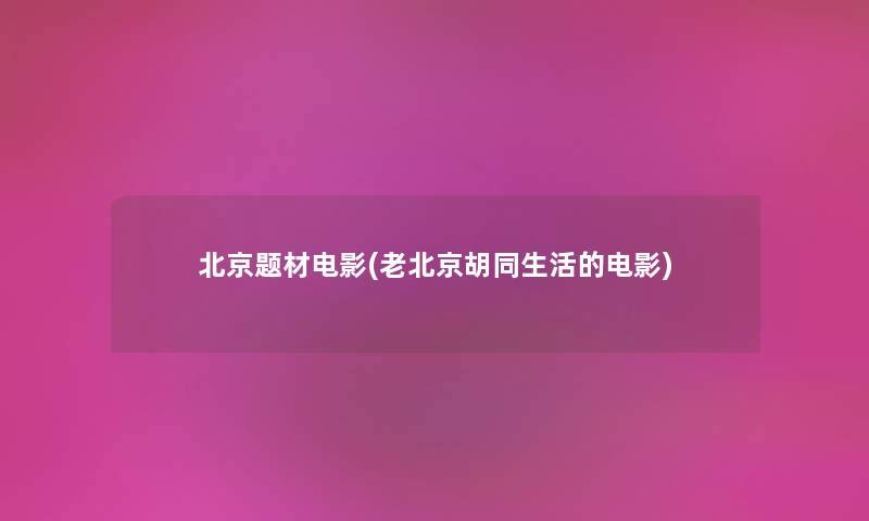 北京题材电影(老北京胡同生活的电影) 北京题材电影(老北京胡同生活的电影)