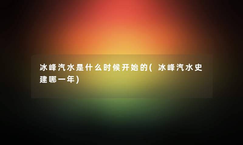 冰峰汽水是什么时候开始的(冰峰汽水史建哪一年) 冰峰汽水是什么时候开始的(冰峰汽水史建哪一年)