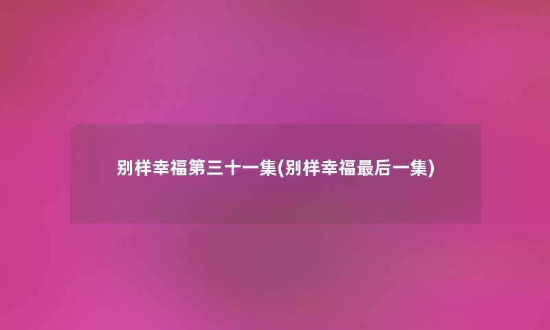 别样幸福第三十一集(别样幸福这里要说一集) 别样幸福第三十一集(别样幸福这里要说一集)