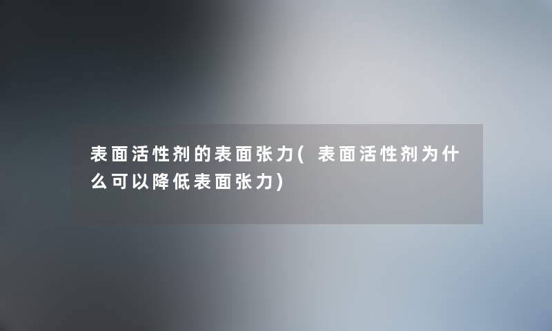 表面活性剂的表面张力(表面活性剂为什么可以降低表面张力) 表面活性剂的表面张力(表面活性剂为什么可以降低表面张力)