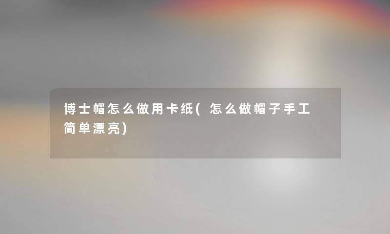 博士帽怎么做用卡纸(怎么做帽子手工 简单漂亮) 博士帽怎么做用卡纸(怎么做帽子手工 简单漂亮)
