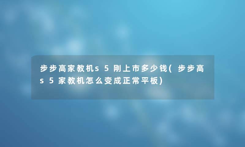 步步高家教机s5刚上市多少钱(步步高s5家教机怎么变成正常平板) 步步高家教机s5刚上市多少钱(步步高s5家教机怎么变成正常平板)