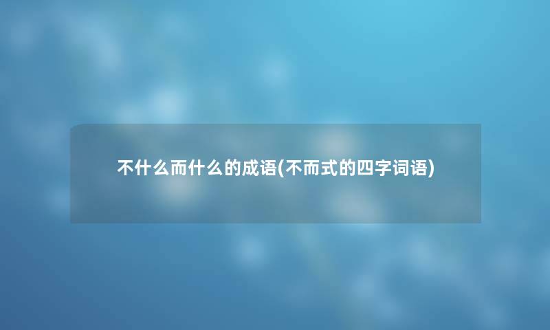 不什么而什么的成语(不而式的四字词语) 不什么而什么的成语(不而式的四字词语)