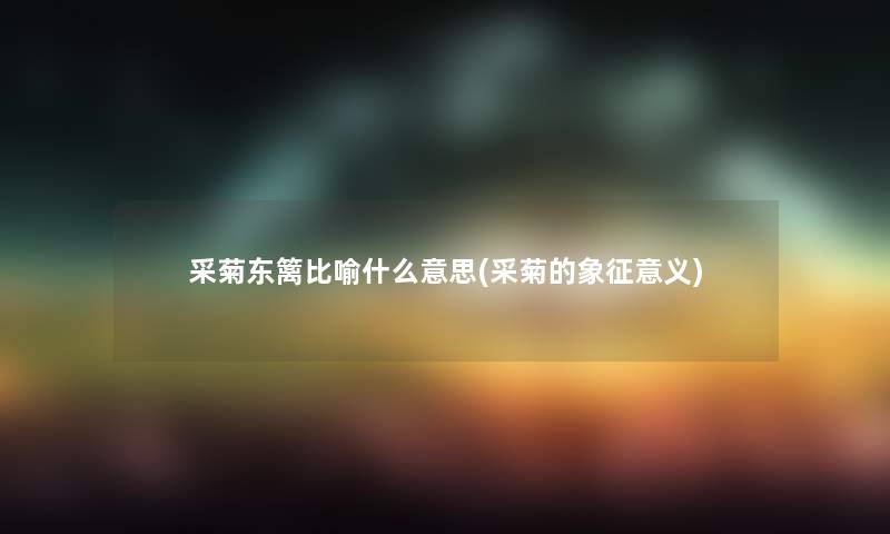 采菊东篱比喻什么意思(采菊的象征意义) 采菊东篱比喻什么意思(采菊的象征意义)
