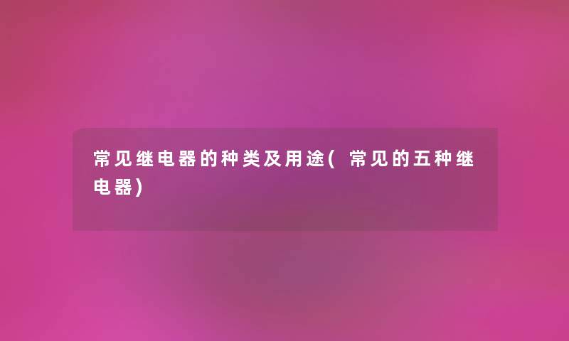 常见继电器的种类及用途(常见的五种继电器) 常见继电器的种类及用途(常见的五种继电器)