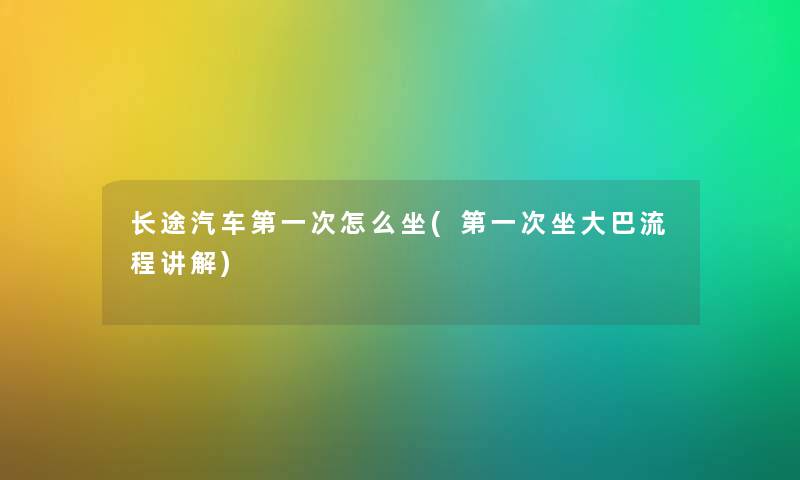 长途汽车第一次怎么坐(第一次坐大巴流程讲解) 长途汽车第一次怎么坐(第一次坐大巴流程讲解)