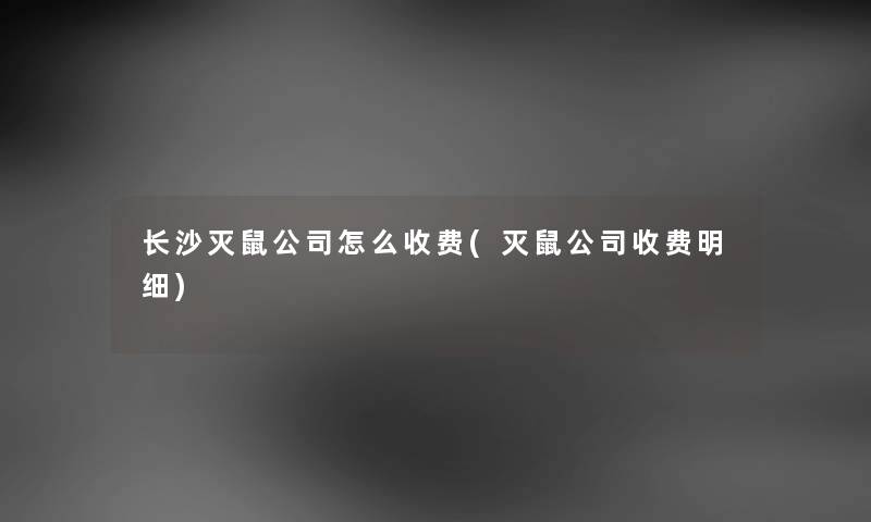 长沙灭鼠公司怎么收费(灭鼠公司收费明细) 长沙灭鼠公司怎么收费(灭鼠公司收费明细)