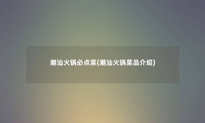 潮汕火锅必点菜(潮汕火锅菜品介绍) 潮汕火锅必点菜(潮汕火锅菜品介绍)