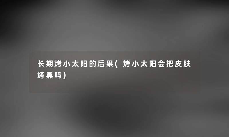 长期烤小太阳的后果(烤小太阳会把皮肤烤黑吗) 长期烤小太阳的后果(烤小太阳会把皮肤烤黑吗)