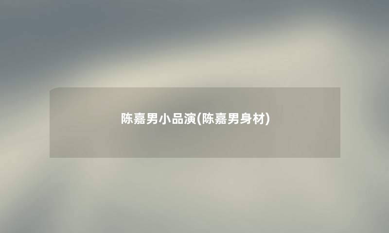 陈嘉男小品演(陈嘉男身材) 陈嘉男小品演(陈嘉男身材)
