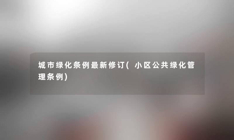 城市绿化条例新修订(小区公共绿化管理条例) 城市绿化条例新修订(小区公共绿化管理条例)