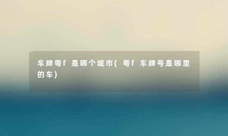 车牌粤f是哪个城市(粤f车牌号是哪里的车) 车牌粤f是哪个城市(粤f车牌号是哪里的车)