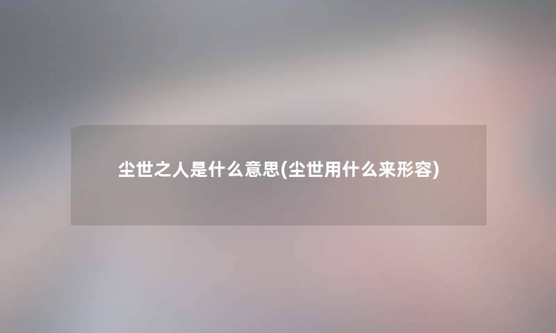 尘世之人是什么意思(尘世用什么来形容) 尘世之人是什么意思(尘世用什么来形容)