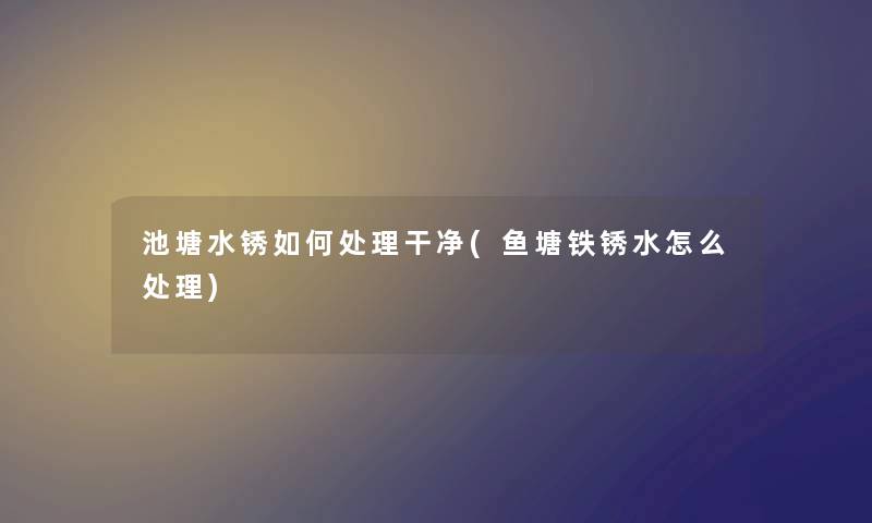 池塘水锈如何处理干净(鱼塘铁锈水怎么处理) 池塘水锈如何处理干净(鱼塘铁锈水怎么处理)