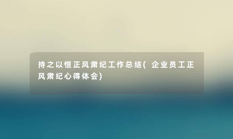 持之以恒正风肃纪工作补充(企业员工正风肃纪心得体会) 持之以恒正风肃纪工作补充(企业员工正风肃纪心得体会)