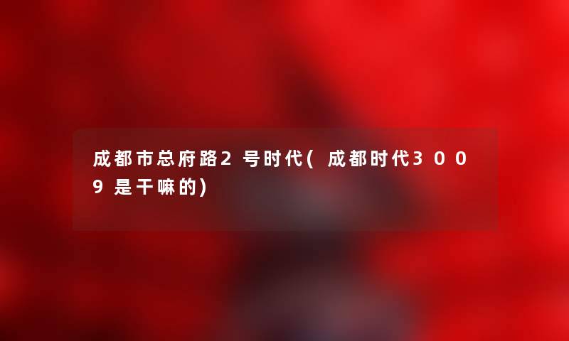 成都市总府路2号时代(成都时代3009是干嘛的) 成都市总府路2号时代(成都时代3009是干嘛的)
