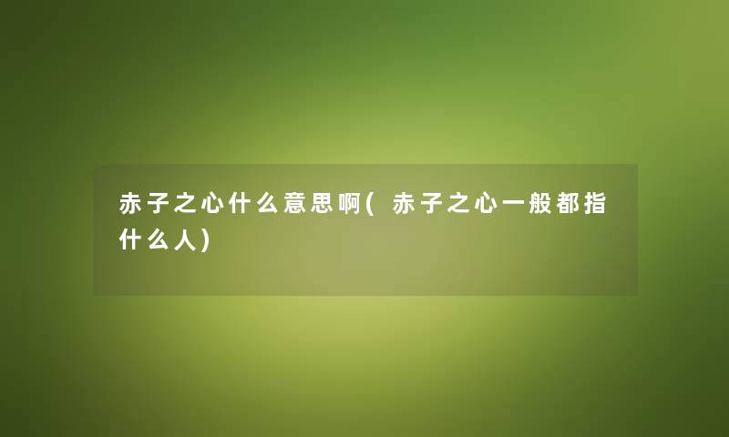 赤子之心什么意思啊(赤子之心一般都指什么人) 赤子之心什么意思啊(赤子之心一般都指什么人)