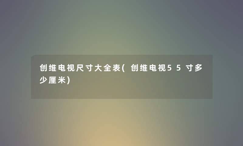 创维电视尺寸大全表(创维电视55寸多少厘米) 创维电视尺寸大全表(创维电视55寸多少厘米)