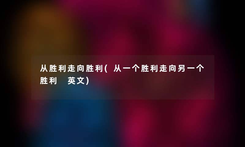 从胜利走向胜利(从一个胜利走向另一个胜利 英文) 从胜利走向胜利(从一个胜利走向另一个胜利 英文)
