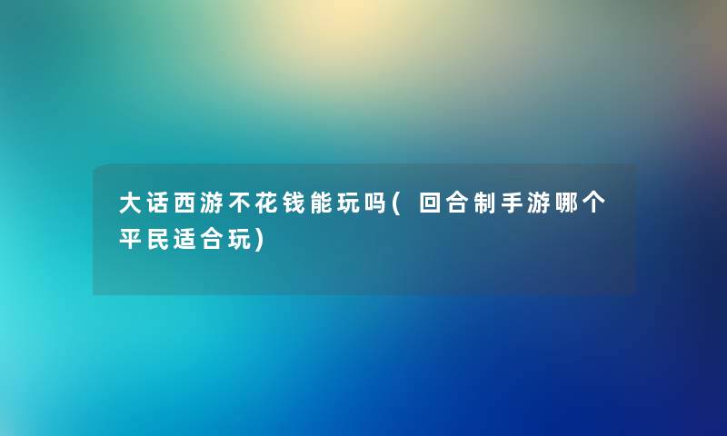 大话西游不花钱能玩吗(回合制手游哪个平民适合玩) 大话西游不花钱能玩吗(回合制手游哪个平民适合玩)