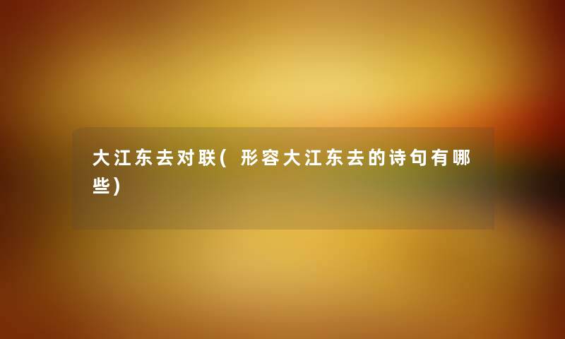 大江东去对联(形容大江东去的诗句有哪些) 大江东去对联(形容大江东去的诗句有哪些)