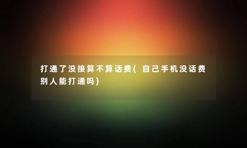 打通了没接算不算话费(自己手机没话费别人能打通吗) 打通了没接算不算话费(自己手机没话费别人能打通吗)