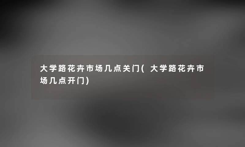 大学路花卉市场几点关门(大学路花卉市场几点开门) 大学路花卉市场几点关门(大学路花卉市场几点开门)