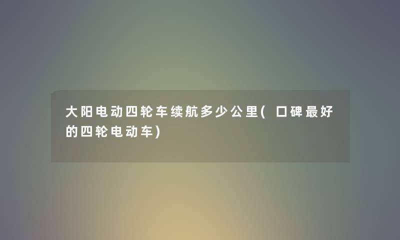 大阳电动四轮车续航多少公里(口碑好的四轮电动车) 大阳电动四轮车续航多少公里(口碑好的四轮电动车)
