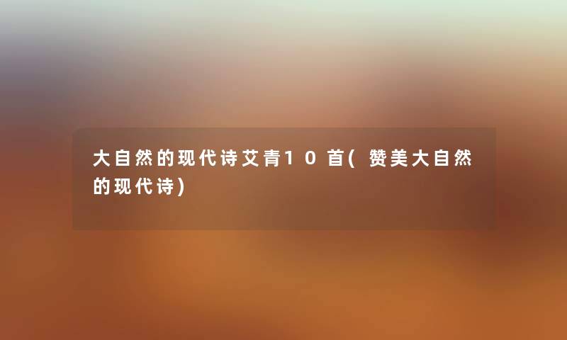 大自然的现代诗艾青10首(赞美大自然的现代诗) 大自然的现代诗艾青10首(赞美大自然的现代诗)