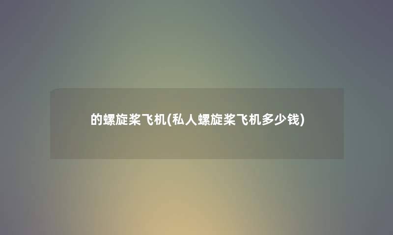 的螺旋桨飞机(私人螺旋桨飞机多少钱) 的螺旋桨飞机(私人螺旋桨飞机多少钱)
