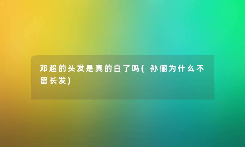 邓超的头发是真的白了吗(孙俪为什么不留长发) 邓超的头发是真的白了吗(孙俪为什么不留长发)