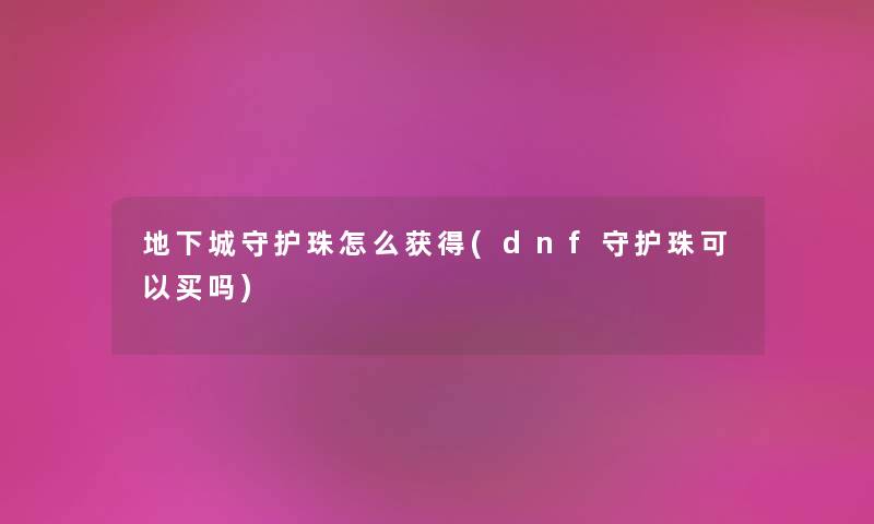地下城守护珠怎么获得(dnf守护珠可以买吗) 地下城守护珠怎么获得(dnf守护珠可以买吗)