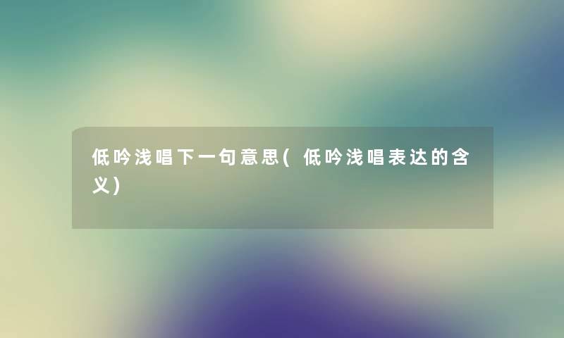 低吟浅唱下一句意思(低吟浅唱表达的含义) 低吟浅唱下一句意思(低吟浅唱表达的含义)