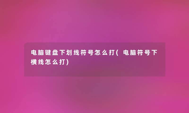 电脑键盘下划线符号怎么打(电脑符号下横线怎么打) 电脑键盘下划线符号怎么打(电脑符号下横线怎么打)