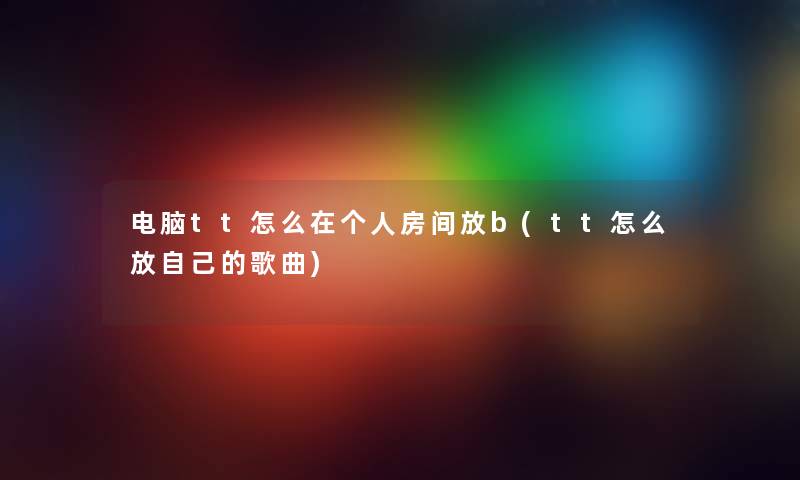 电脑tt怎么在个人房间放b(tt怎么放自己的歌曲) 电脑tt怎么在个人房间放b(tt怎么放自己的歌曲)