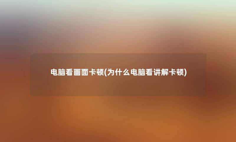 电脑看画面卡顿(为什么电脑看讲解卡顿) 电脑看画面卡顿(为什么电脑看讲解卡顿)