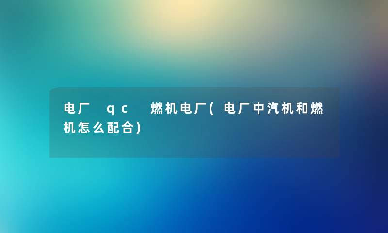 电厂 qc 燃机电厂(电厂中汽机和燃机怎么配合) 电厂 qc 燃机电厂(电厂中汽机和燃机怎么配合)