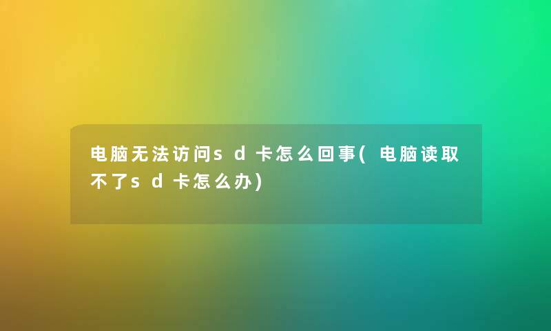 电脑无法访问sd卡怎么回事(电脑读取不了sd卡怎么办) 电脑无法访问sd卡怎么回事(电脑读取不了sd卡怎么办)