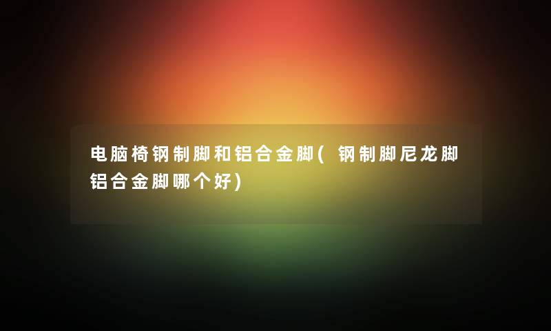 电脑椅钢制脚和铝合金脚(钢制脚尼龙脚铝合金脚哪个好) 电脑椅钢制脚和铝合金脚(钢制脚尼龙脚铝合金脚哪个好)
