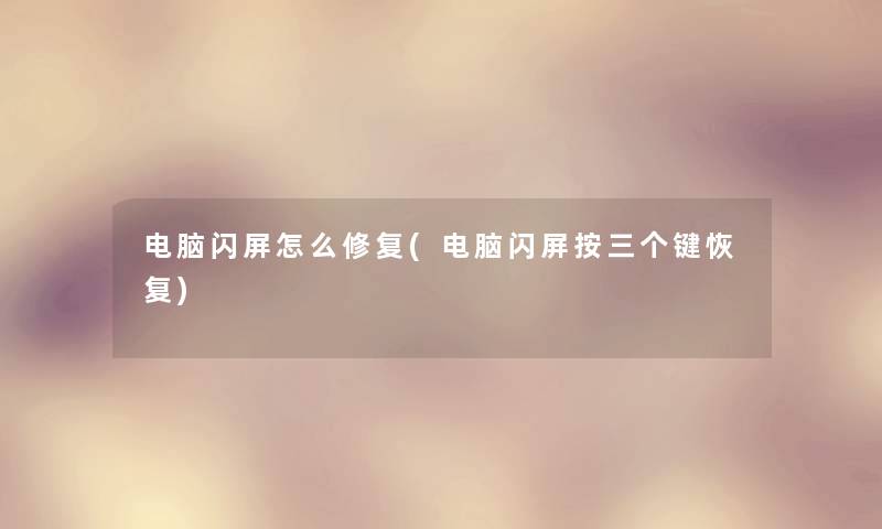 电脑闪屏怎么修复(电脑闪屏按三个键恢复) 电脑闪屏怎么修复(电脑闪屏按三个键恢复)