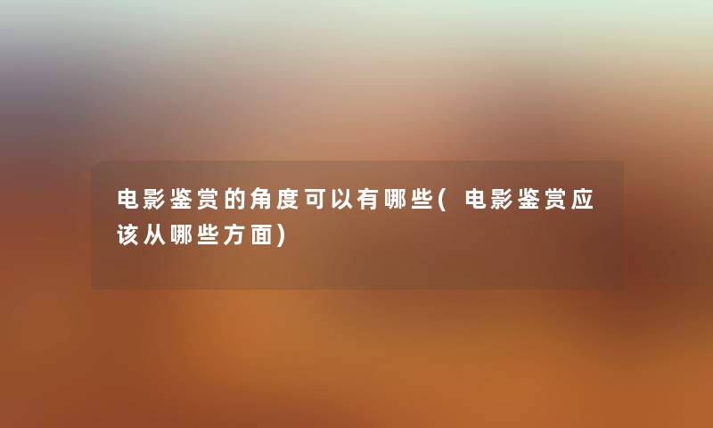 电影鉴赏的角度可以有哪些(电影鉴赏应该从哪些方面) 电影鉴赏的角度可以有哪些(电影鉴赏应该从哪些方面)