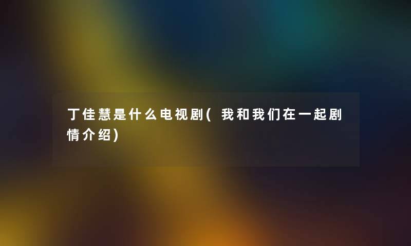 丁佳慧是什么电视剧(我和在一起剧情介绍) 丁佳慧是什么电视剧(我和在一起剧情介绍)