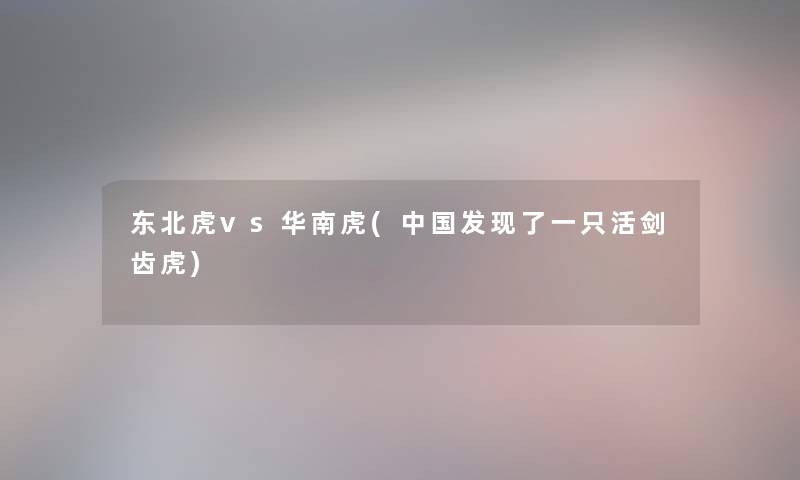 东北虎vs华南虎(中国发现了一只活剑齿虎) 东北虎vs华南虎(中国发现了一只活剑齿虎)